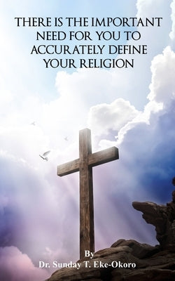 There Is the Important Need for You to Accuratey Define Your Religion by Eke-Okoro, Sunday T.