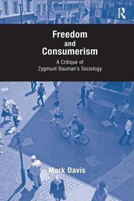 Freedom and Consumerism: A Critique of Zygmunt Bauman's Sociology by Davis, Mark