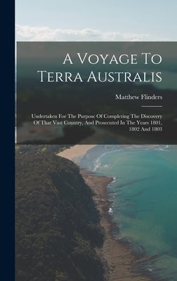 A Voyage To Terra Australis: Undertaken For The Purpose Of Completing The Discovery Of That Vast Country, And Prosecuted In The Years 1801, 1802 And 1 by Flinders, Matthew