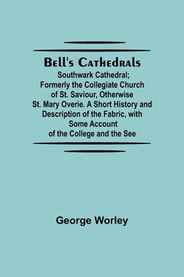 Bell'S Cathedrals; Southwark Cathedral; Formerly The Collegiate Church Of St. Saviour, Otherwise St. Mary Overie. A Short History And Description Of T by Worley, George