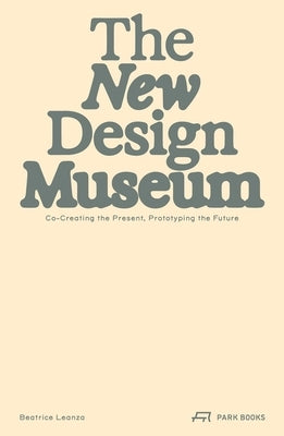The New Design Museum: Co-Creating the Present, Prototyping the Future by Leanza, Beatrice