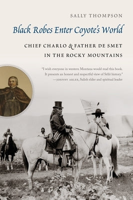 Black Robes Enter Coyote's World: Chief Charlo and Father de Smet in the Rocky Mountains by Thompson, Sally