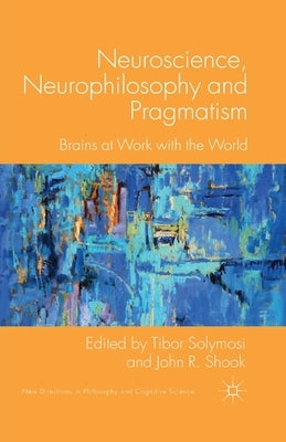 Neuroscience, Neurophilosophy and Pragmatism: Brains at Work with the World by Solymosi, T.