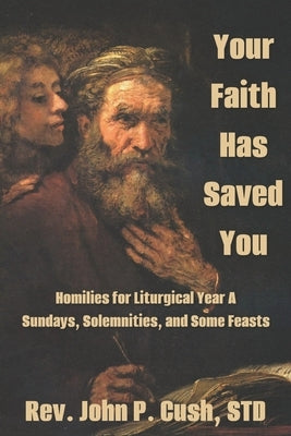 Your Faith Has Saved You: Homilies for Liturgical Year A-Sundays, Solemnities, and Some Feasts by Cush Std, John P.
