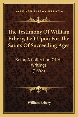 The Testimony Of William Erbery, Left Upon For The Saints Of Succeeding Ages: Being A Collection Of His Writings (1658) by Erbery, William