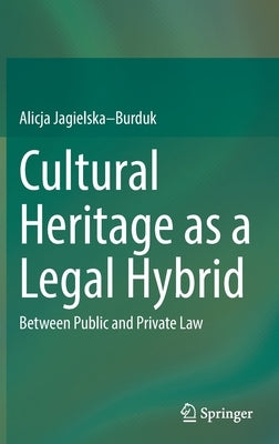 Cultural Heritage as a Legal Hybrid: Between Public and Private Law by Jagielska-Burduk, Alicja