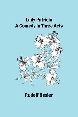 Lady Patricia: A comedy in three acts by Besier, Rudolf