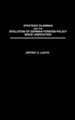 Strategic Dilemmas and the Evolution of German Foreign Policy Since Unification by Lantis, Jeffrey S.