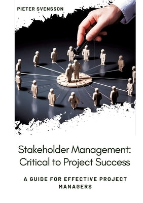 Stakeholder Management: Critical to Project Success: A Guide for Effective Project Managers by Svensson, Pieter