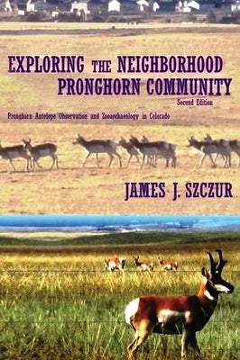 Exploring the Neighborhood Pronghorn Community: Pronghorn Antelope Observation and Zooarchaeology in Colorado by Szczur, James J.