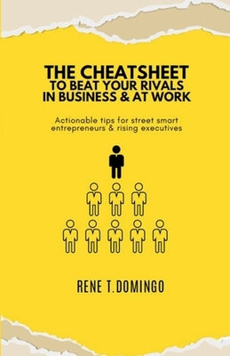 THE CHEATSHEET TO BEAT YOUR RIVALS IN BUSINESS & AT WORK - Actionable tips for street smart entrepreneurs & rising executives by Domingo, Rene