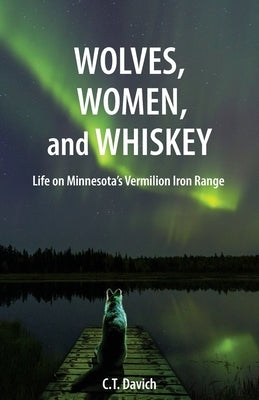 Wolves, Women, and Whiskey: Life on Minnesota's Vermilion Iron Range by Davich, C. T.