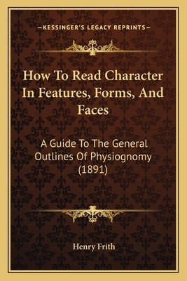 How To Read Character In Features, Forms, And Faces: A Guide To The General Outlines Of Physiognomy (1891) by Frith, Henry