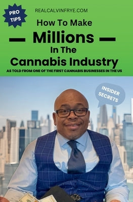 How to make millions in the cannabis industry: As told from one of the first cannabis business owners in the US by Frye, Calvin