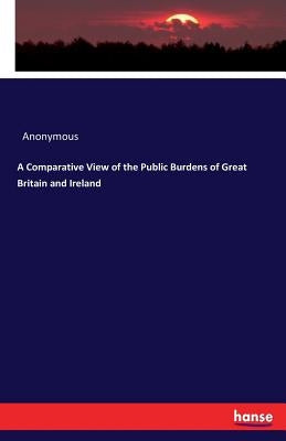 A Comparative View of the Public Burdens of Great Britain and Ireland by Anonymous