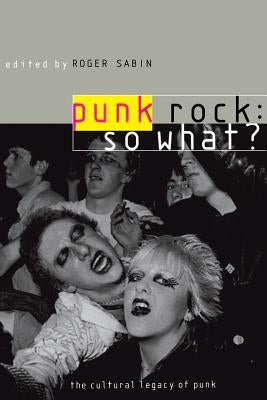 Punk Rock: So What?: The Cultural Legacy of Punk by Sabin, Roger