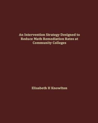 An Intervention Strategy Designed to Reduce Math Remediation Rates at Community Colleges by Knowlton, Elisabeth H.