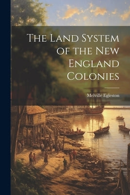The Land System of the New England Colonies by Egleston, Melville