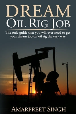 Dream Oil rig job: The only guide that you will ever need to get your dream job on oil rig the easy way. by Singh, Amarpreet