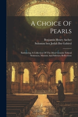 A Choice Of Pearls: Embracing A Collection Of The Most Genuine Ethical Sentences, Maxims And Salutary Reflections by Solomon Ben Judah Ibn Gabirol
