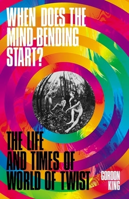 When Does the Mind-Bending Start?: The Life and Times of World of Twist by King, Gordon