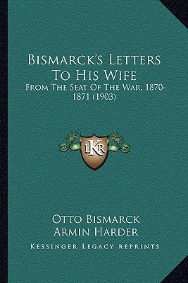 Bismarck's Letters To His Wife: From The Seat Of The War, 1870-1871 (1903) by Bismarck, Otto