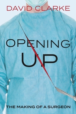 Opening Up: The Making of a Surgeon by Clarke, David