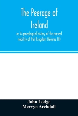 The peerage of Ireland: or, A genealogical history of the present nobility of that kingdom (Volume III) by Lodge, John