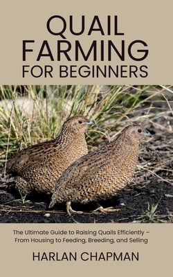 Quail Farming for Beginners: The Ultimate Guide to Raising Quails Efficiently - From Housing to Feeding, Breeding, and Selling by Chapman, Harlan