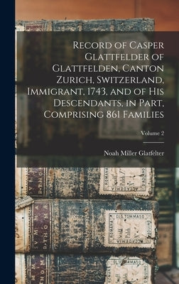 Record of Casper Glattfelder of Glattfelden, Canton Zurich, Switzerland, Immigrant, 1743, and of his Descendants, in Part, Comprising 861 Families; Vo by Glatfelter, Noah Miller