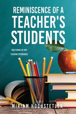 Reminiscence of a Teacher's Students: True Stories of Past Teaching Experiences by Hochstetler, Miriam