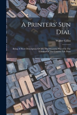 A Printers' Sun Dial: Being A Short Description Of The Dial Recently Placed In The Garden Of The Country Life Press by Gilliss, Walter