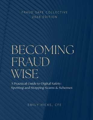 Becoming Fraud Wise: A Practical Guide to Digital Safety - Spotting and Stopping Scams & Schemes: Becoming Fraud Wise A Practical Guide to Digital Saf by Hicks, Emily