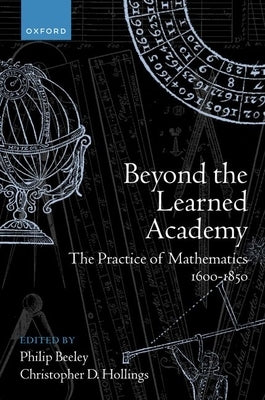 Beyond the Learned Academy: The Practice of Mathematics, 1600-1850 by Beeley, Philip