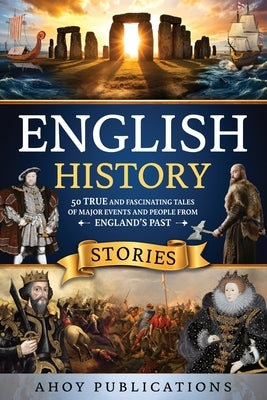 English History Stories: 50 True and Fascinating Tales of Major Events and People from England's Past by Publications, Ahoy