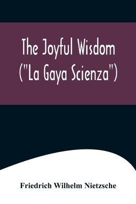 The Joyful Wisdom (La Gaya Scienza) by Wilhelm Nietzsche, Friedrich