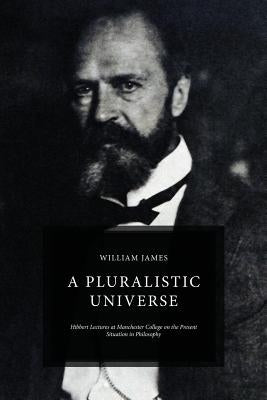 A Pluralistic Universe: Hibbert Lectures at Manchester College on the Present Situation in Philosophy by James, William