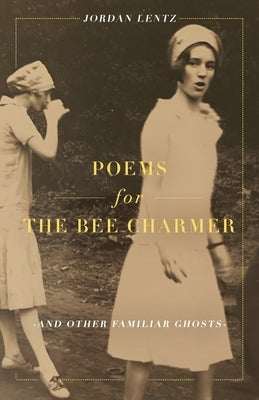 Poems for the Bee Charmer (And Other Familiar Ghosts) by Lentz, Jordan