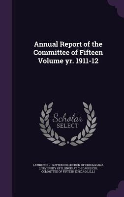 Annual Report of the Committee of Fifteen Volume yr. 1911-12 by Lawrence J. Gutter Collection of Chicago