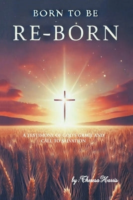 Born to be Re-Born: A Testimony of God's Grace and Call to Salvation by Harris, Theresa