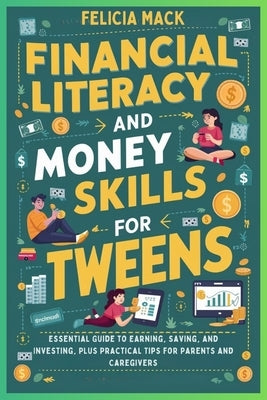 Financial Literacy and Money Skills for Tweens: Essential Guide to Earning, Saving, and Investing, Plus Practical Tips for Parents and Caregivers by Mack, Felicia