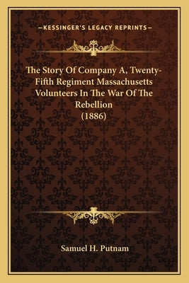 The Story of Company A, Twenty-Fifth Regiment Massachusetts the Story of Company A, Twenty-Fifth Regiment Massachusetts Volunteers in the War of the R by Putnam, Samuel H.