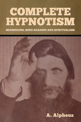 Complete Hypnotism: Mesmerism, Mind-Reading and Spiritualism by Alpheus, A.
