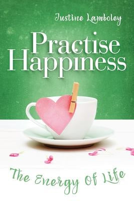 Practise Happiness: The Energy of Life by Lamboley, Justine