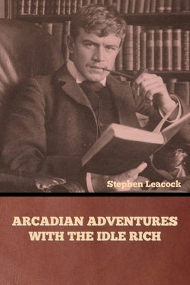 Arcadian Adventures with the Idle Rich by Leacock, Stephen