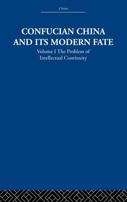 Confucian China and Its Modern Fate: Volume One: The Problem of Intellectual Continuity by Levenson, Joseph R.