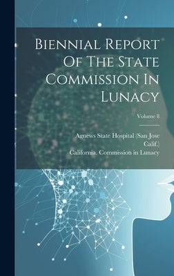 Biennial Report Of The State Commission In Lunacy; Volume 8 by California Commission in Lunacy