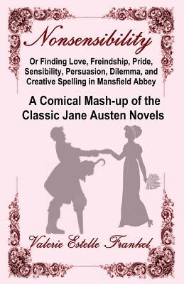 Nonsensibility Or Finding Love, Freindship, Pride, Sensibility, Persuasion, Dilemma, and Creative Spelling in Mansfield Abbey: A Comical Mash-up of th by Frankel, Valerie Estelle