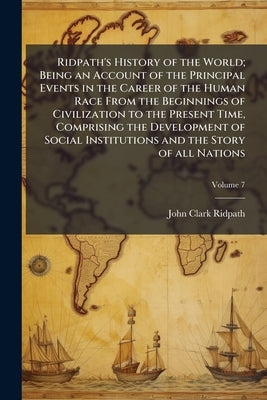 Ridpath's History of the World; Being an Account of the Principal Events in the Career of the Human Race From the Beginnings of Civilization to the Pr by Ridpath, John Clark