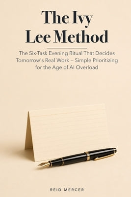 The Ivy Lee Method: The Six-Task Evening Ritual That Decides Tomorrow's Real Work - Simple Prioritizing for the Age of AI Overload by Mercer, Reid